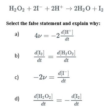 H₂O2 +21+ 2H+ → 2H₂O + 12
Select the false statement and explain why:
a)
-2 d[H+]
dt
b)
c)
d)
4v =
d[1₂]
dt
=
-2v =
d[H₂O₂]
dt
d[H₂O₂]
dt
d[I]
dt
d[1₂]
dt