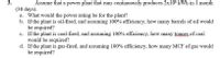 3.
Assume that a power plant that runs continuously produces 2x10 kWh in 1 month
(30 days).
a. What would the power rating be for the plant?
b. If the plant is oil-fired, and assuming 100% efficiency, how many barrels of oil would
be required?
c. If the plant is coal-fired, and assuming 100% efficiency, how many tonnes of coal
would be required?
d. If the plant is gas-fired, and assuming 100% efficiency, how many MCF of gas would
be required?
