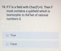 18. If F is a field with Char(F)=0. Then F
must contains a subfield which is
isomorphic to the set of rational
numbers Q
True
False
