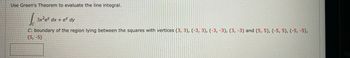 Use Green's Theorem to evaluate the line integral.
Į
C: boundary of the region lying between the squares with vertices (3, 3), (-3, 3), (-3, -3), (3, -3) and (5, 5), (-5, 5), (-5, -5),
(5,-5)
3x²ex dx + ey dy