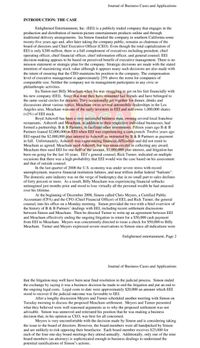 Journal of Business Cases and Applications
INTRODUCTION: THE CASE
Enlightened Entertainment, Inc. (EEI) is a publicly traded company that engages in the
production and distribution of motion picture entertainment products online and through
traditional delivery arrangements. Ira Simon founded the company in southern California some
twenty-five years ago and, after later taking the company public, remains as chairman of the
board of directors and Chief Executive Officer (CEO). Even though the total capitalization of
EEI is only $200 million, there is a full complement of executives including president, chief
operating officer, chief financial officer, chief information officer, and general counsel. EEI
decision-making appears to be based on perceived benefit of executive management. There is no
mission statement or strategic plan for the company. Strategic decisions are made with the stated
intention of maximizing stock value although it appears many such decisions are also made with
the intent of ensuring that the CEO maintains his position in the company. The compensation
level of executive management is approximately 25% above the norm for companies of
comparable size. Neither the company nor its management participates in any civic or
philanthropic activities.
Ira Simon met Billy Meacham when Ira was struggling to get on his feet financially with
his new company (EEI). Since that time they have remained fast friends and have belonged to
the same social circles for decades. They occasionally get together for dinner, drinks and
discussions about various topics. Meacham owns several automobile dealerships in the Los
Angeles area. Meacham was one of the early investors in EEI and still owns 1,000,000 shares
(<2%) of EEI stock.
Boyd Ashcroft has been a very successful business man, owning several local franchise
restaurants. Ashcroft and Meacham, in addition to their respective individual businesses, had
formed a partnership, B & B Partners, to facilitate other investments. Fifteen years ago B & B
Partners loaned $2,000,000 to EEI when EEI was experiencing a cash crunch. Twelve years ago
EEI repaid the $2,000,000 plus interest to Ashcroft as instructed by B & Partners as payment
in full. Unfortunately, Ashcroft was experiencing financial difficulties and did not remit to
Meacham as agreed. Meacham sued Ashcroft, but was unsuccessful in collecting any award.
Meacham then sued EEI for one-half of the amount, $1,000,000 plus interest, and litigation has
been on-going for the last 10 years. EEI's general counsel, Rick Turner, indicated on multiple
occasions that there was a high probability that EEI would win the case based on his assessment
and that of outside counsel.
In the last quarter of 2008 the U.S. economy was under severe stress with record
unemployment, massive financial institution failures, and near trillion dollar federal "bailouts".
The domestic auto industry was on the verge of bankruptcy due in no small part to sales declines
of forty percent or more. As a result, Billy Meacham was experiencing financial setbacks
unimagined just months prior and stood to lose virtually all the personal wealth he had amassed
over his lifetime.
At the beginning of December 2008, Simon called Chris Meyers, a Certified Public
Accountant (CPA) and the CFO (Chief Financial Officer) of EEI, and Rick Turner, the general
counsel, into his office on a Monday morning. Simon provided the two with a brief overview of
the history of B & B Partners' dealings with EEI, including recent settlement discussions
between Simon and Meacham. Then he directed Turner to write up an agreement between EEI
and Meacham effectively ending the ongoing litigation in return for a $50,000 cash payment
from EEI to Meacham. Meyers was concurrently directed to issue a check for $50,000 to Billy
Meacham. Turner and Meyers expressed severe reservations to Simon since all indications were
Enlightened entertainment, Page 2
Journal of Business Cases and Applications
that the litigation may well have been near final resolution in the judicial process. Simon ended
the exchange by saying it was a business decision he made to end the litigation and put an end to
the ongoing legal costs. Legal costs to date were approximately $20,000 an amount which EEI
stood to recover if the judicial outcome was favorable to EEI.
After a lengthy discussion Meyers and Turner scheduled another meeting with Simon on
Tuesday morning to discuss the proposed Meacham settlement. Meyers and Turner presented
what they believed were well reasoned arguments as to why the proposed settlement was not
advisable. Simon was unmoved and reiterated his position that he was making a business
decision that, in his opinion as CEO, was best for all concerned.
Meyers is very uncomfortable with the decision made by Simon and is considering taking
the issue to the board of directors. However, the board members were all handpicked by Simon
and are unlikely to risk opposing their benefactor. Each board member receives $25,000 for
each of the four one-day board meetings they attend annually. Additionally, only one of the nine
board members (an attorney) is sophisticated enough in business dealings to understand the
potential ramifications of Simon's actions.