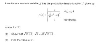 A continuous random variable X has the probability density function of given by
x
f(x)=√(x²+k)
3
0≤x≤4
0
where k R+.
(a)
Show that √16+k-√k = √ √16+k.
(b)
Find the value of k.
otherwise