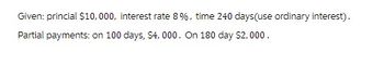 Given: princial $10,000, interest rate 8%, time 240 days (use ordinary interest).
Partial payments: on 100 days, $4,000. On 180 day $2,000.