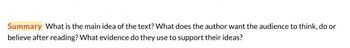 Summary What is the main idea of the text? What does the author want the audience to think, do or
believe after reading? What evidence do they use to support their ideas?