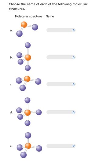 Choose the name of each of the following molecular
structures.
a.
b.
C.
d.
e.
Molecular structure Name
<>