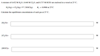 A mixture of 0.452 M H,0,0.448 M CI,0, and 0.737 M HCIO are enclosed in a vessel at 25 °C.
H,O(g) + Cl,0(g) =2HOCI(g)
K. = 0.0900 at 25°C
Calculate the equilibrium concentrations of each gas at 25 °C.
[H,O]=
|CI,0]=
M
[HOCI]=
