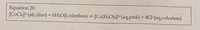 Equation 20:
[COC1]2-(alc,blue) + 6H2O(1,colorless) = [Co(H2O)6]?*(aq.pink) + 4Cl-(aq.colorless)

