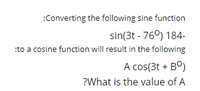 :Converting the following sine function
sin(3t - 76°) 184-
:to a cosine function will result in the following
A cos(3t + BO)
?What is the value of A
