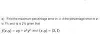 a) Find the maximum percentage error in z if the percentage error in x
is 1% and y is 2% given that
f(x, y) = xy + x²y² and (x, y) = (2, 1).
