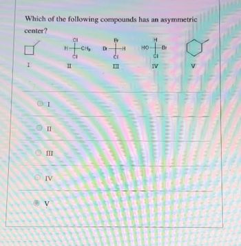 Which of the following compounds has an asymmetric
center?
II
III
OIV
OV
CI
H-CH3
CI
II
Br
Br
III
-H
15
но-
H
CI
IV
TENEM
-Br
E
EE 326
LEF
V