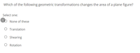 Which of the following geometric transformations changes the area of a plane figure?
Select one:
None of these
O Translation
O Shearing
O Rotation
