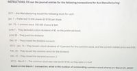 INSTRUCTIONS: Fill out the journal entries for the following transactions for Ace Manufacturing
2011 - Ace Manufacturing issued the following stock for cash:
Jan. 1- Preferred 10 000 shares @ $100 per share
Jan. 15- Common stock 100 000 shares @ $20
June 1 - They declared a stock dividend of $2 on the preferred stock.
June 30 - They paid the dividend.
Dec. 31 - They closed the dividend account.
2012 - Jan. 15 - They issued a stock dividend of 10 percent for the common stock, and the current market price was $30.
Feb. 30 - They issued the common stock for the dividend.
Dec. 31 - They closed the declared account. 2
2013 - March 1-The common stock was now worth $100, so they split it in half
Based on the March 1 transaction, what is the number of outstanding common stock shares on March 31, 2013?
