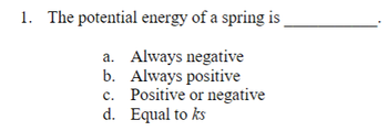 1. The potential energy of a spring is
a. Always negative
Always positive
b.
c.
Positive or negative
d. Equal to ks