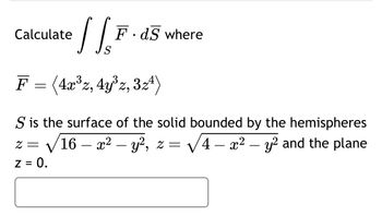 L₂F
F = (4x³z, 4y³z, 3z¹)
S is the surface of the solid bounded by the hemispheres
16 — x² - y², z = √√√4 – x² — y² and the plane
Calculate
2=
z = 0.
F.ds where