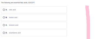 The following are essential fatty acids, EXCEPT:
OA. oleic acid
B.
linoleic acid
O c. linolenic acid
O D. arachidonic acid