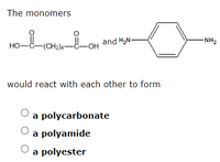 The monomers
-(CH2)-C-OH
and H2N-
-NH2
но-
would react with each other to form
a polycarbonate
a polyamide
a polyester
