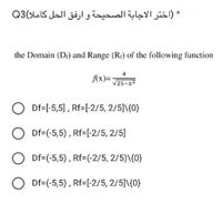 * )اختر الاجابة الصحيحة و ارفق الحل کاملا(Q3
the Domain (Dr) and Range (Rr) of the following function
4
f(x)=
/25-x2
Df=[-5,5], Rf=[-2/5, 2/5]\{0}
Df=(-5,5), Rf=[-2/5, 2/5]
O Df=(-5,5), Rf=(-2/5, 2/5)\{0}
O Df=(-5,5) , Rf=[-2/5, 2/5]\{0}
