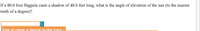 If a 80.0 foot flagpole casts a shadow of 49.0 feet long, what is the angle of elevation of the sun (to the nearest
tenth of a degree)?
Enter an integer or decimal number Imore..1

