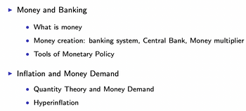 ► Money and Banking
• What is money
• Money creation: banking system, Central Bank, Money multiplier
• Tools of Monetary Policy
► Inflation and Money Demand
• Quantity Theory and Money Demand
• Hyperinflation