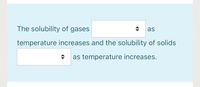 The solubility of gases
as
temperature increases and the solubility of solids
as temperature increases.
