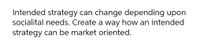 Intended strategy can change depending upon
socialital needs. Create a way how an intended
strategy can be market oriented.
