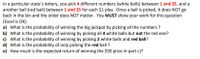 In a particular state's lottery, you pick 4 different numbers (white balls) between 1 and 35, and a
another ball (red ball) between 1 and 35 for each $1 play. Once a ball is picked, it does NOT go
back in the bin and the order does NOT matter. You MUST show your work for this question
(Excel is OK).
a) What is the probability of winning the big jackpot by picking all the numbers ?
b) What is the probability of winning by picking all 4 white balls but not the red one?
c) What is the probability of winning by picking 2 white balls and red ball?
d) What is the probability of only picking the red ball ?
e) How much is the expected return of winning the $50 prize in part c)?
