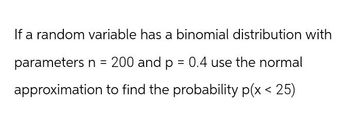 If a random variable has a binomial distribution with
parameters n = 200 and p = 0.4 use the normal
approximation to find the probability p(x < 25)