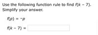 Use the following function rule to find f(k – 7).
Simplify your answer.
f(p)
-p
f(k - 7) =
