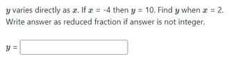 y varies directly as x. If x
=
-4 then y = 10. Find y when x = 2.
Write answer as reduced fraction if answer is not integer.
y =