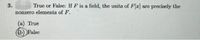 3.
True or False: If F is a field, the units of Fa] are precisely the
nonzero elements of F.
(a) True
(b) False
