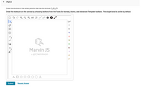 Part D
Draw the structure of the tertiary alcohol that has the formula C4H100.
Draw the molecule on the canvas by choosing buttons from the Tools (for bonds), Atoms, and Advanced Template toolbars. The single bond is active by default.
X)
EXP.
CONT.
H
C
S
CI
Br
Marvin JS
[1]
A
by O ChemAxon
P
F
Submit
Request Answer
