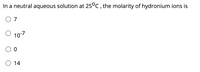 In a neutral aqueous solution at 25°c , the molarity of hydronium ions is
O 7
10-7
O 14
