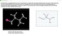 macmilan learning
Examine the ungraded ball-and-stick model below to determine the three-dimensional structure of the molecule
On the corresponding 2D structure, draw one wedge bond and one dash bond over two existing bonds to
indicate the same arrangement of atoms in space. The narrow part of each wedge-and-dash bond should be
towards the same central carbon atom.
H3C
H
VI
CH3
Cl
CH2
CH
CH3
Click on the 3D structure to
access the rotational controls
