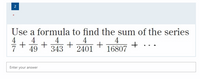 2
Use a formula to find the sum of the series
4
2401
4
+
49
4
+
16807
343 +
Enter your answer
