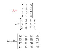 ### Matrix Multiplication Example

In this example, we demonstrate the multiplication of two matrices, \( \Lambda \) and \( B \), resulting in the matrix labeled as "Result."

#### Matrix Definitions:

- **Matrix \( \Lambda \):**
  \[
  \Lambda = \begin{bmatrix}
  5 & 2 & 3 \\
  4 & 5 & 7 \\
  6 & 3 & 7 \\
  1 & 3 & 4 \\
  \end{bmatrix}
  \]

- **Matrix \( B \):**
  \[
  B = \begin{bmatrix}
  4 & 5 & 6 & 1 \\
  3 & 2 & 3 & 5 \\
  2 & 8 & 7 & 7 \\
  \end{bmatrix}
  \]

#### Resulting Matrix:

The product of \( \Lambda \) and \( B \) is the resulting matrix:

\[
Result = \begin{bmatrix}
32 & 53 & 57 & 36 \\
45 & 86 & 88 & 78 \\
47 & 92 & 94 & 70 \\
21 & 43 & 43 & 44 \\
\end{bmatrix}
\]

#### Explanation of the Multiplication Process:

**Step-by-Step Calculation:**

For each element in the resulting matrix, take the corresponding row from \( \Lambda \) and the column from \( B \), multiply their respective components, and sum up the products.

For example, the element in the first row, first column of the Result matrix is calculated as follows:

- \((5 \times 4) + (2 \times 3) + (3 \times 2) = 20 + 6 + 6 = 32\)

Follow this method for each element in the Result matrix to complete the matrix multiplication.