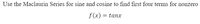 Use the Maclaurin Series for sine and cosine to find first four terms for nonzero
f(x) = tanx
