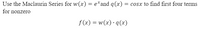 Use the Maclaurin Series for w(x) = e*and q(x) = cosx to find first four terms
for nonzero
f (x) = w(x) · q(x)
