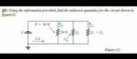 QI: Using the information provided, find the unknown quantities for the circuit shown in
figure( 1).
P = 30 W
14
30 2
R2
R = R
2
E
2 A
PR
Figure (1)
