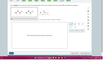 3
4
✓ 5
6
✓ 8
9
10
Draw a skeletal ("line") structure for each of the molecules below. Be sure your structures show the important difference between the molecules.
= 1
2
54°F
Sunny
Check
key
CHON Cl
You can drag the slider to rotate the molecules.
Click and drag to start drawing a structure.
Search
'☐
:
Ö
00.
Ar
Π
Save For Later
Submit Assignment
© 2024 McGraw Hill LLC. All Rights Reserved. Terms of Use | Privacy Center | Accessibility
6:24 PM
3/25/2024
PRE