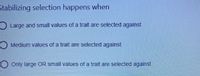 Stabilizing selection happens when
O Large and small values of a trait are selected against
Medium values of a trait are selected against
Only large OR small values of a trait are selected against
