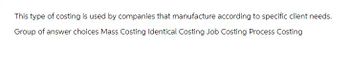 This type of costing is used by companies that manufacture according to specific client needs.
Group of answer choices Mass Costing Identical Costing Job Costing Process Costing