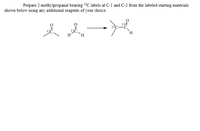 Prepare 2-methylpropanal bearing 1BC labels at C-1 and C-2 from the labeled starting materials
shown below using any additional reagents of your choice.
131
`H.
H
