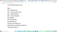 Rooz X
O BDSW X
GBPU X
* Goog x
O MDM X
g Goog X
+ 9.4.4 X
A 9.6 U X
+ 9.6 U x
+ 9.4.3 X
E 9.6 UI X
b Provi X
* Ask a X
b Purch x
+
i classroom.google.com/c/MTU1NjQzODK1Njcw/a/MjQ1MjY1NDkOMTMz/details
E Apps
Personal Banking ...
* Captionless Image
Use the following accounts:
Bank
A/P – Bell Canada
A/P - Corcoran Sod Farm
A/P – Repair Experts
A/P – City of Vaughan
HST Payable
HST Recoverable
Service Revenue
Property Taxes Expense
Maintenance and Repairs Expense
Telephone Expense
1:53 PM
O Type here to search
IA
1 G 4) ENG
12/18/2020
