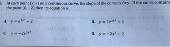 5. At each point (x, y) on a continuous curve, the slope of the curve is 6xy. If the curve contains
the point (0, -2) then its equation is
Juisi
A. y = e³x² - 2
C. y = -2e3x²
023
B. y = 2e ³x² + 2
D. y = -2x³2
HHW