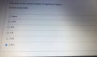 Calculate to the correct number of significant figures.
(2.963+2.8)/3.00=
None
O 1.93
O 2.0
O 1.9
O 1.92
1.921
