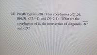 15) Parallelogram ABCD has coordinates A(1,5),
B(6,3), C(3,–1), and D(-2,1). What are the
coordinates of E, the intersection of diagonals AC
and BD?
