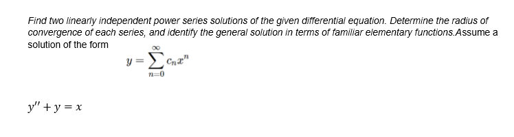 Find two linearly independent power series solutions of the given differential equation. Determine the radius of
solution of the form
Cna"
n=0
y" +y = x
