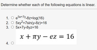 Determine whether each of the following equations is linear.
1. O e5x+7y-8z=log(16)
2. О 5ху2+7sin(у-8z)-16
3. О 5x+7y-8yz-16
x + Tty – ez = 16
4. O
