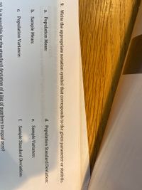 9. Write the appropriate notation symbol that corresponds to the given parameter or statistic.
a. Population Mean:
tof births
d. Population Standard Deviation:
variable? Triplets
b. Sample Mean:
e. Sample Variance:
c. Population Variance:
f. Sample Standard Deviation:
sihle for the standard deviation of a list of numbers to equal zero?
