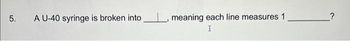5.
A U-40 syringe is broken into, meaning each line measures 1
I
?